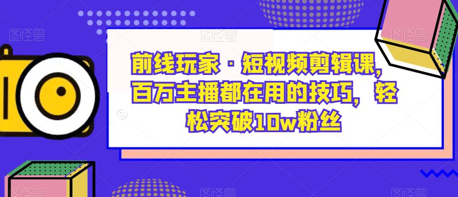 前线玩家·短视频剪辑课，百万主播都在用的技巧，轻松突破10w粉丝第一学习库-致力于各大收费VIP教程和网赚项目分享第一学习库