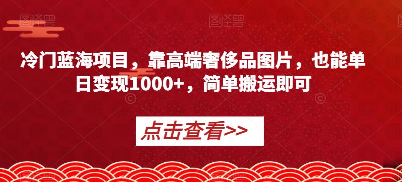 冷门蓝海项目，靠高端奢侈品图片，也能单日变现1000+，简单搬运即可【揭秘】第一学习库-致力于各大收费VIP教程和网赚项目分享第一学习库