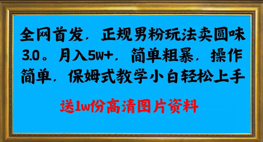 全网首发正规男粉玩法卖圆味3.0，月入5W+，简单粗暴，操作简单，保姆式教学，小白轻松上手第一学习库-致力于各大收费VIP教程和网赚项目分享第一学习库