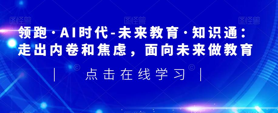 领跑·AI时代-未来教育·知识通：走出内卷和焦虑，面向未来做教育第一学习库-致力于各大收费VIP教程和网赚项目分享第一学习库