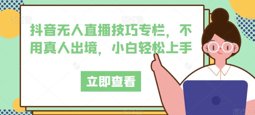 抖音无人直播技巧专栏，不用真人出境，小白轻松上手第一学习库-致力于各大收费VIP教程和网赚项目分享第一学习库