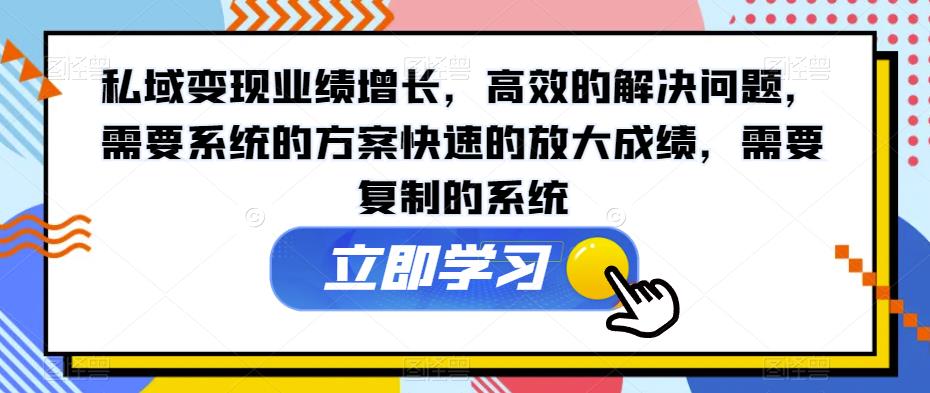 私域变现业绩增长，高效的解决问题，需要系统的方案快速的放大成绩，需要复制的系统第一学习库-致力于各大收费VIP教程和网赚项目分享第一学习库