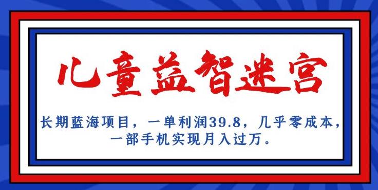 长期蓝海项目，儿童益智迷宫，一单利润39.8，几乎零成本，一部手机实现月入过万第一学习库-致力于各大收费VIP教程和网赚项目分享第一学习库