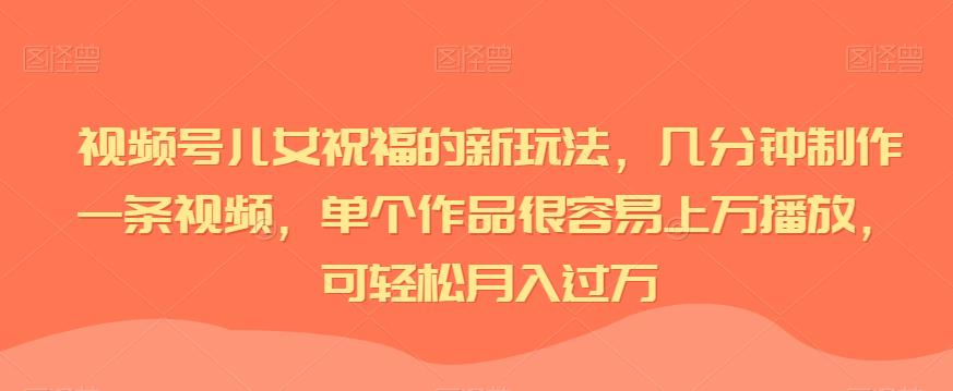 视频号儿女祝福的新玩法，几分钟制作一条视频，单个作品很容易上万播放，可轻松月入过万第一学习库-致力于各大收费VIP教程和网赚项目分享第一学习库